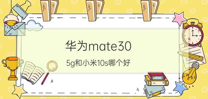 华为mate30 5g和小米10s哪个好 小米10s和华为mate30哪个好？